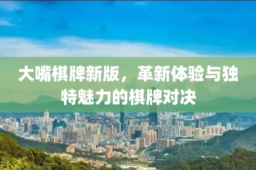 大嘴棋牌新版，革新體驗與獨特魅力的棋牌對決