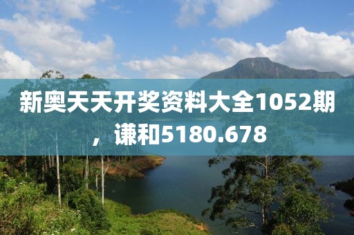 新奧天天開獎(jiǎng)資料大全1052期，謙和5180.678