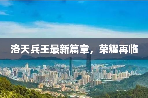 洛天兵王最新篇章，榮耀再臨