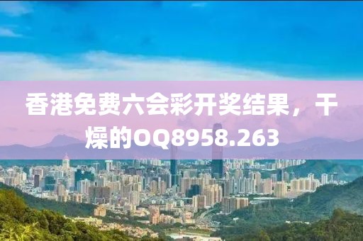 香港免費(fèi)六會(huì)彩開獎(jiǎng)結(jié)果，干燥的OQ8958.263