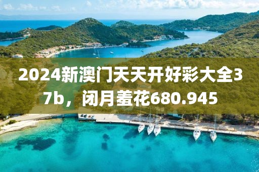 2024新澳門天天開好彩大全37b，閉月羞花680.945