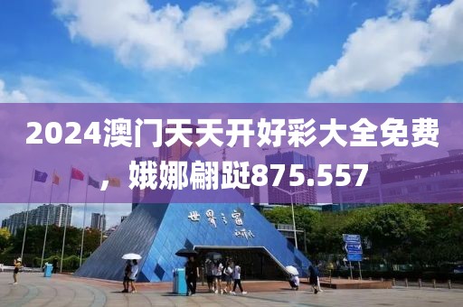 2024澳門天天開好彩大全免費，娥娜翩躚875.557