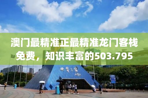 澳門最精準(zhǔn)正最精準(zhǔn)龍門客棧免費(fèi)，知識(shí)豐富的503.795