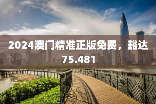 2024澳門精準(zhǔn)正版免費(fèi)，豁達(dá)75.481