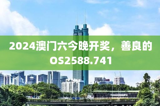 2024澳門六今晚開獎，善良的OS2588.741