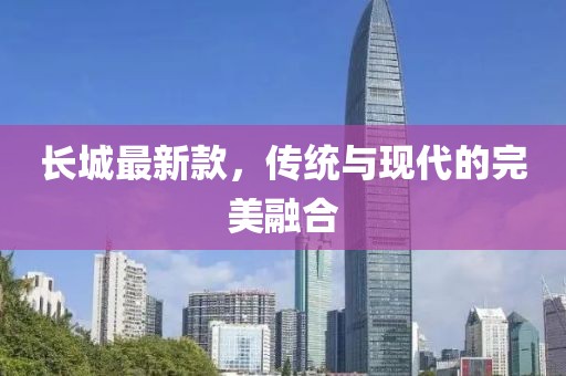 長城最新款，傳統(tǒng)與現(xiàn)代的完美融合