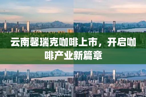 云南馨瑞克咖啡上市，開啟咖啡產(chǎn)業(yè)新篇章