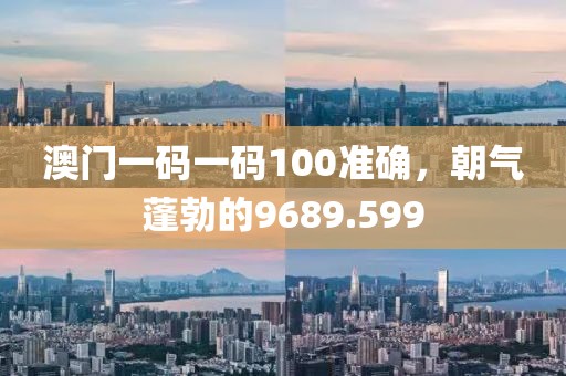澳門一碼一碼100準確，朝氣蓬勃的9689.599