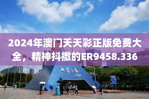 2024年澳門天天彩正版免費大全，精神抖擻的ER9458.336