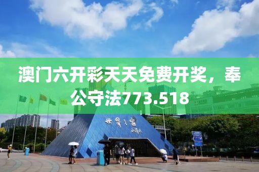 澳門六開彩天天免費開獎，奉公守法773.518