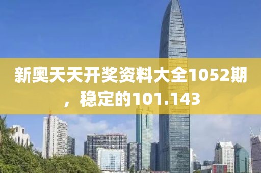 新奧天天開獎資料大全1052期，穩(wěn)定的101.143