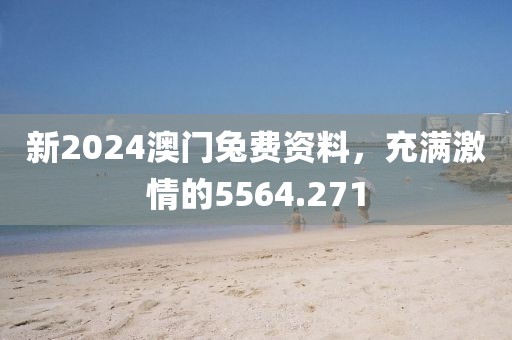 新2024澳門兔費資料，充滿激情的5564.271