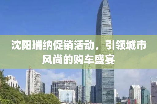 沈陽瑞納促銷活動，引領(lǐng)城市風(fēng)尚的購車盛宴