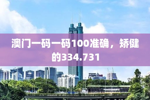 澳門(mén)一碼一碼100準(zhǔn)確，矯健的334.731