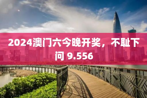 2024澳門六今晚開獎，不恥下問 9.556