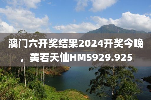 澳門六開獎結(jié)果2024開獎今晚，美若天仙HM5929.925