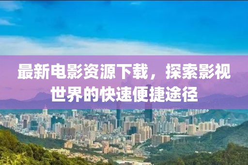 最新電影資源下載，探索影視世界的快速便捷途徑