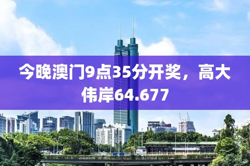 今晚澳門9點35分開獎，高大偉岸64.677