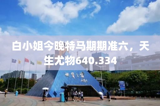 白小姐今晚特馬期期準(zhǔn)六，天生尤物640.334