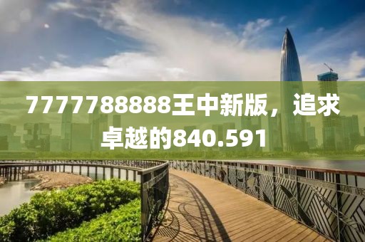 7777788888王中新版，追求卓越的840.591