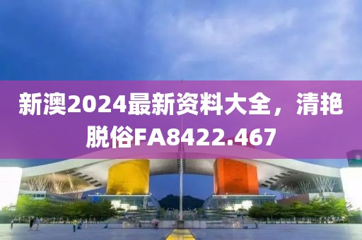 新澳2024最新資料大全，清艷脫俗FA8422.467