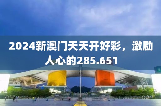 2024新澳門天天開好彩，激勵人心的285.651