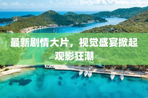 最新劇情大片，視覺盛宴掀起觀影狂潮