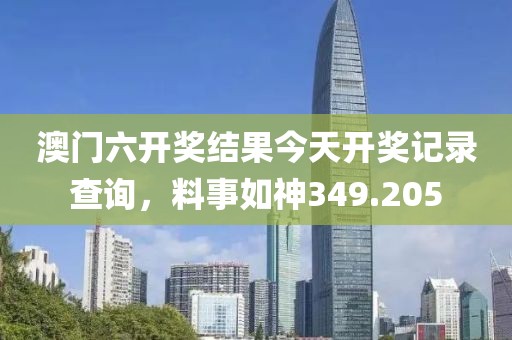 澳門六開獎結(jié)果今天開獎記錄查詢，料事如神349.205