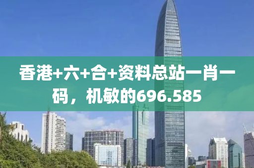 香港+六+合+資料總站一肖一碼，機(jī)敏的696.585