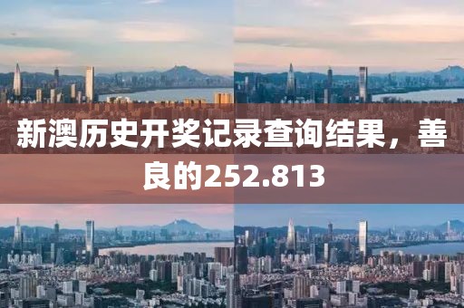 新澳歷史開獎(jiǎng)記錄查詢結(jié)果，善良的252.813