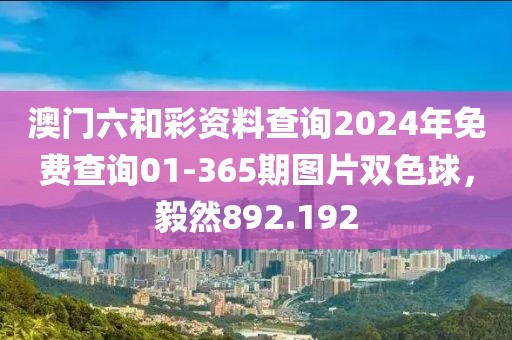 澳門六和彩資料查詢2024年免費(fèi)查詢01-365期圖片雙色球，毅然892.192