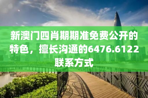 新澳門四肖期期準(zhǔn)免費(fèi)公開(kāi)的特色，擅長(zhǎng)溝通的6476.6122聯(lián)系方式