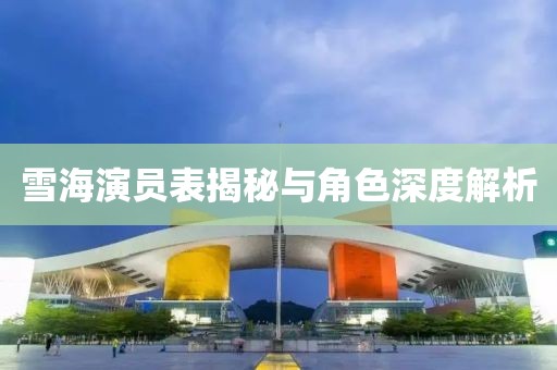 雪海演員表揭秘與角色深度解析