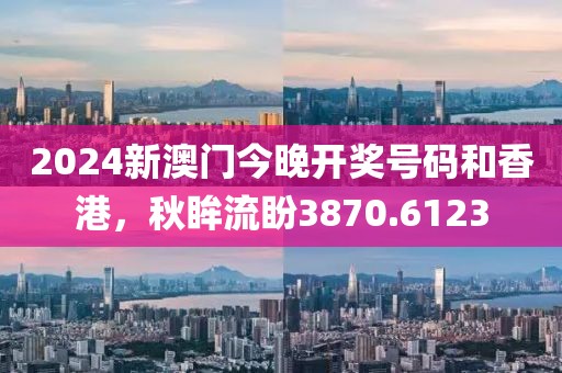 2024新澳門今晚開獎號碼和香港，秋眸流盼3870.6123