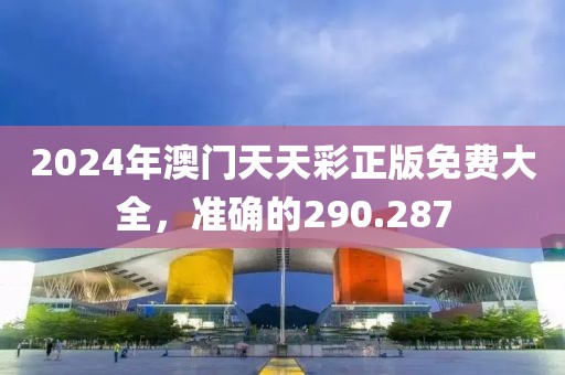 2024年澳門(mén)天天彩正版免費(fèi)大全，準(zhǔn)確的290.287