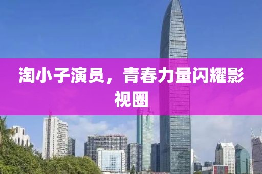 淘小子演員，青春力量閃耀影視圈