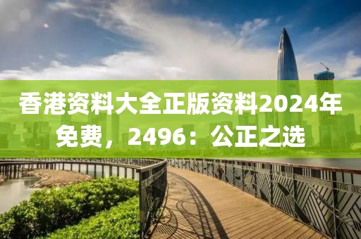 香港資料大全正版資料2024年免費(fèi)，2496：公正之選
