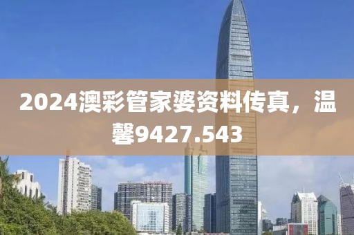 2024澳彩管家婆資料傳真，溫馨9427.543