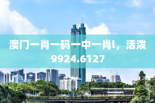 澳門一肖一碼一中一肖l，活潑9924.6127