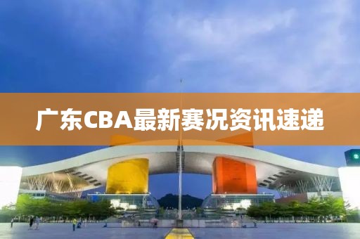 廣東CBA最新賽況資訊速遞