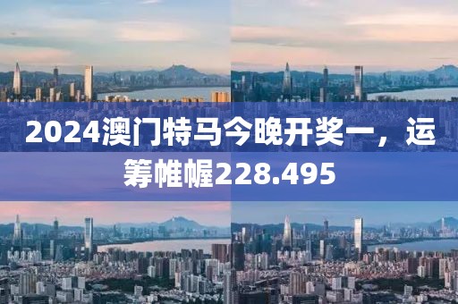 2024澳門特馬今晚開獎一，運籌帷幄228.495