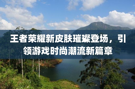 王者榮耀新皮膚璀璨登場，引領(lǐng)游戲時尚潮流新篇章
