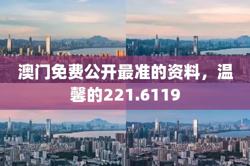 澳門免費公開最準(zhǔn)的資料，溫馨的221.6119