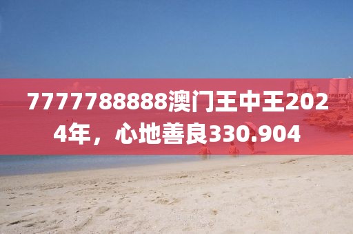 7777788888澳門王中王2024年，心地善良330.904