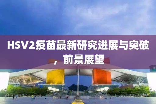 HSV2疫苗最新研究進(jìn)展與突破，前景展望