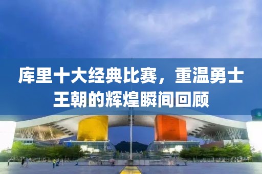 庫里十大經(jīng)典比賽，重溫勇士王朝的輝煌瞬間回顧