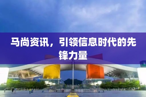 馬尚資訊，引領(lǐng)信息時(shí)代的先鋒力量