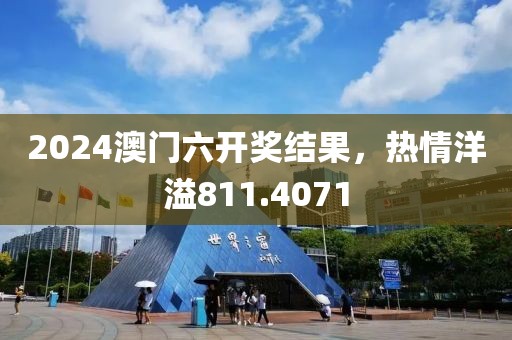 2024澳門六開獎結(jié)果，熱情洋溢811.4071