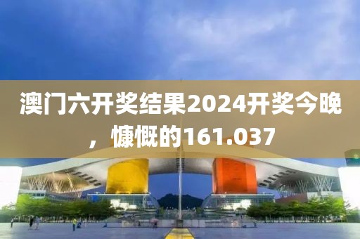 澳門六開獎結(jié)果2024開獎今晚，慷慨的161.037