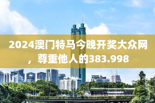 2024澳門(mén)特馬今晚開(kāi)獎(jiǎng)大眾網(wǎng)，尊重他人的383.998